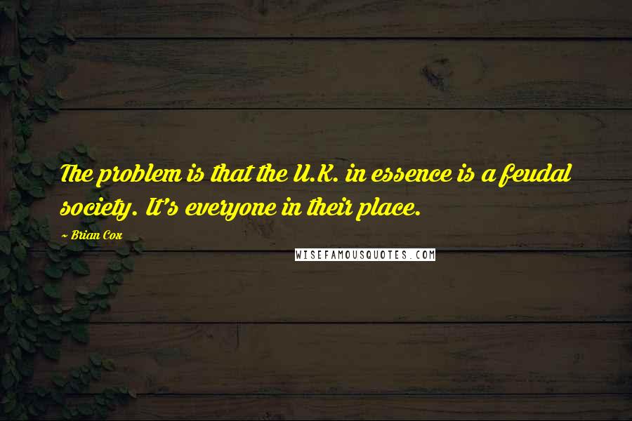 Brian Cox Quotes: The problem is that the U.K. in essence is a feudal society. It's everyone in their place.