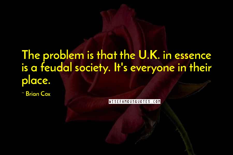 Brian Cox Quotes: The problem is that the U.K. in essence is a feudal society. It's everyone in their place.