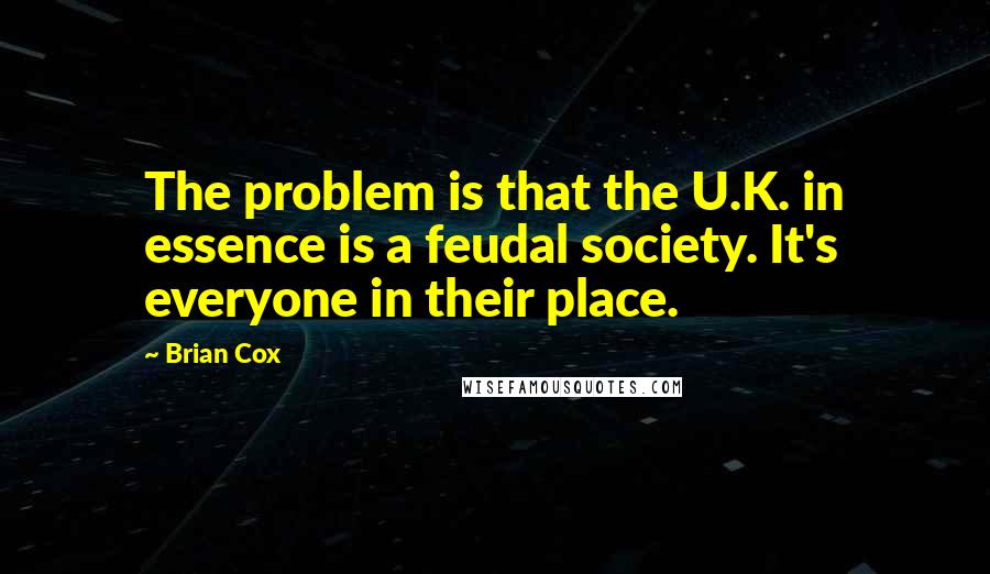 Brian Cox Quotes: The problem is that the U.K. in essence is a feudal society. It's everyone in their place.