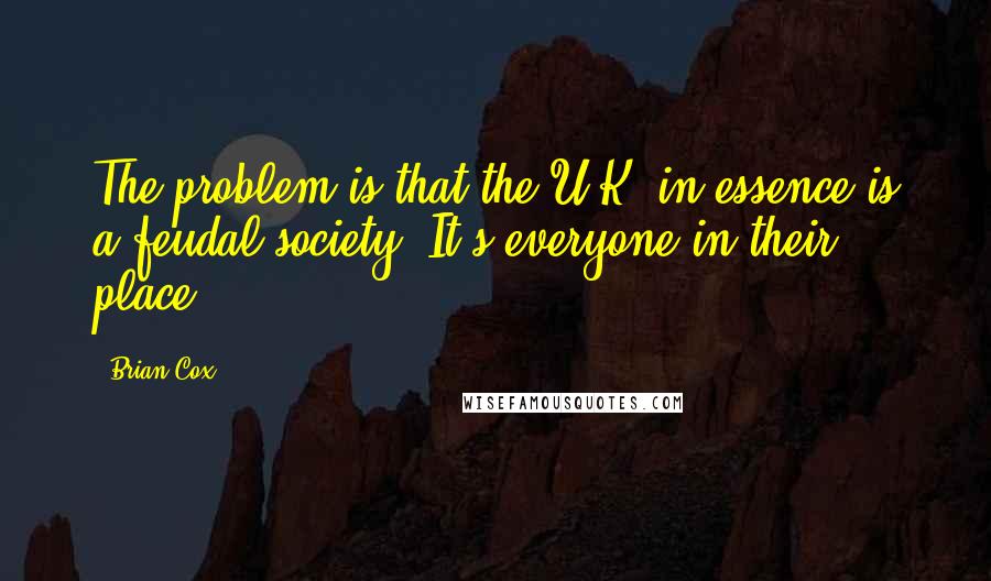 Brian Cox Quotes: The problem is that the U.K. in essence is a feudal society. It's everyone in their place.