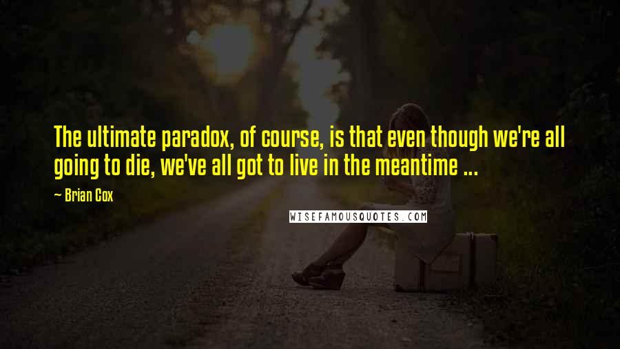 Brian Cox Quotes: The ultimate paradox, of course, is that even though we're all going to die, we've all got to live in the meantime ...