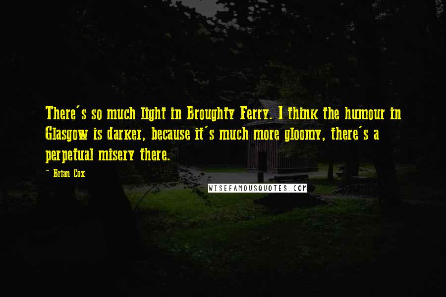 Brian Cox Quotes: There's so much light in Broughty Ferry. I think the humour in Glasgow is darker, because it's much more gloomy, there's a perpetual misery there.