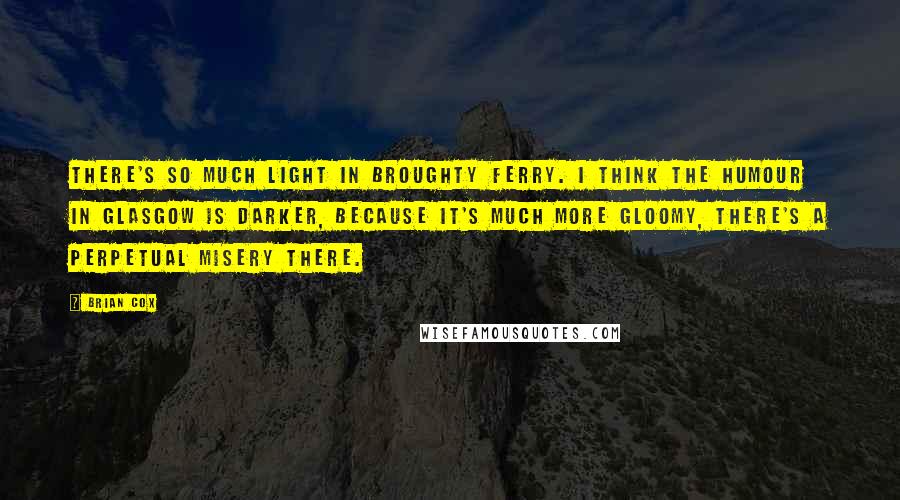 Brian Cox Quotes: There's so much light in Broughty Ferry. I think the humour in Glasgow is darker, because it's much more gloomy, there's a perpetual misery there.