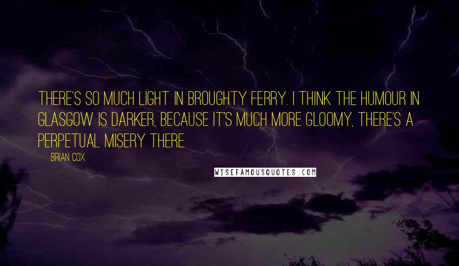 Brian Cox Quotes: There's so much light in Broughty Ferry. I think the humour in Glasgow is darker, because it's much more gloomy, there's a perpetual misery there.