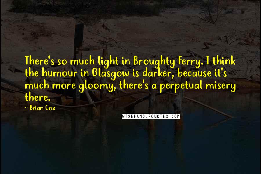 Brian Cox Quotes: There's so much light in Broughty Ferry. I think the humour in Glasgow is darker, because it's much more gloomy, there's a perpetual misery there.