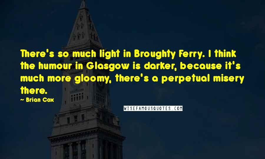 Brian Cox Quotes: There's so much light in Broughty Ferry. I think the humour in Glasgow is darker, because it's much more gloomy, there's a perpetual misery there.