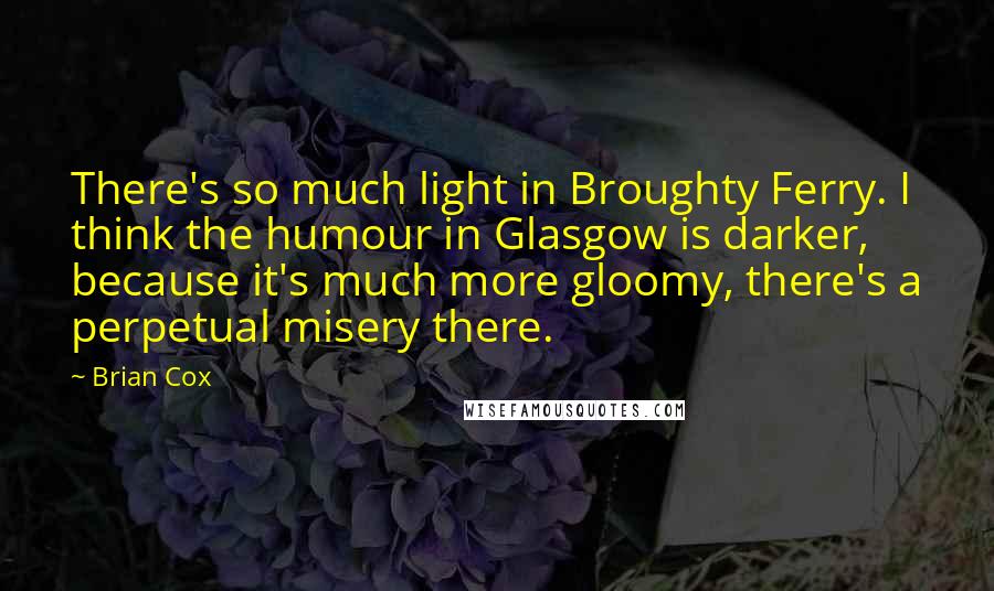 Brian Cox Quotes: There's so much light in Broughty Ferry. I think the humour in Glasgow is darker, because it's much more gloomy, there's a perpetual misery there.