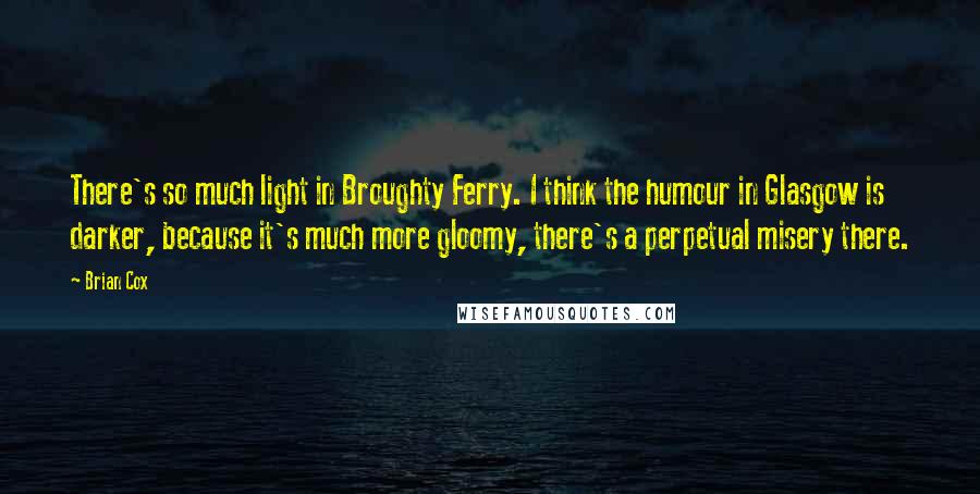 Brian Cox Quotes: There's so much light in Broughty Ferry. I think the humour in Glasgow is darker, because it's much more gloomy, there's a perpetual misery there.