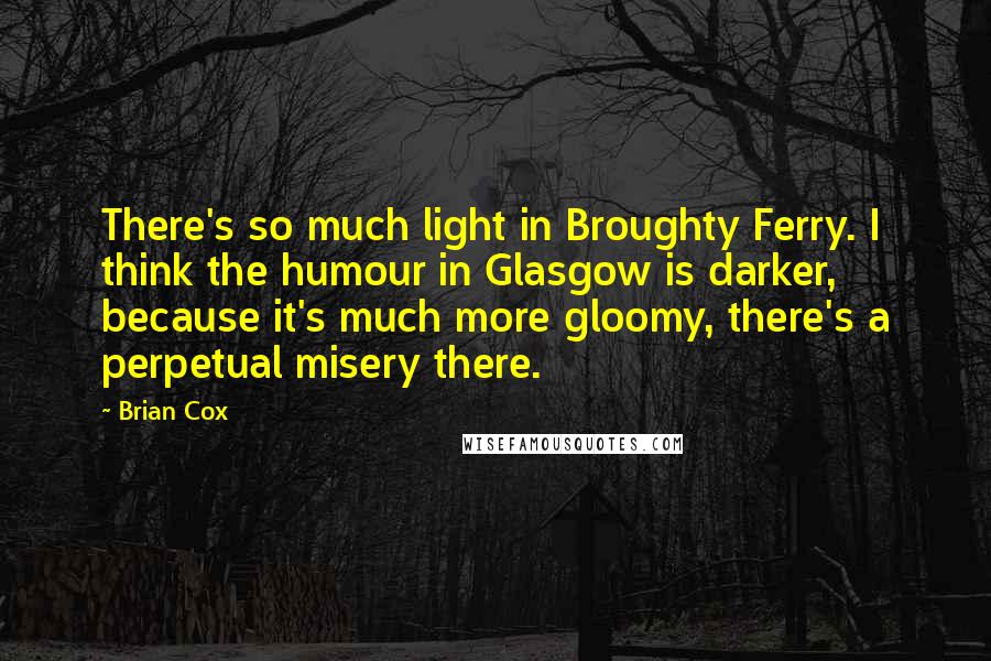 Brian Cox Quotes: There's so much light in Broughty Ferry. I think the humour in Glasgow is darker, because it's much more gloomy, there's a perpetual misery there.
