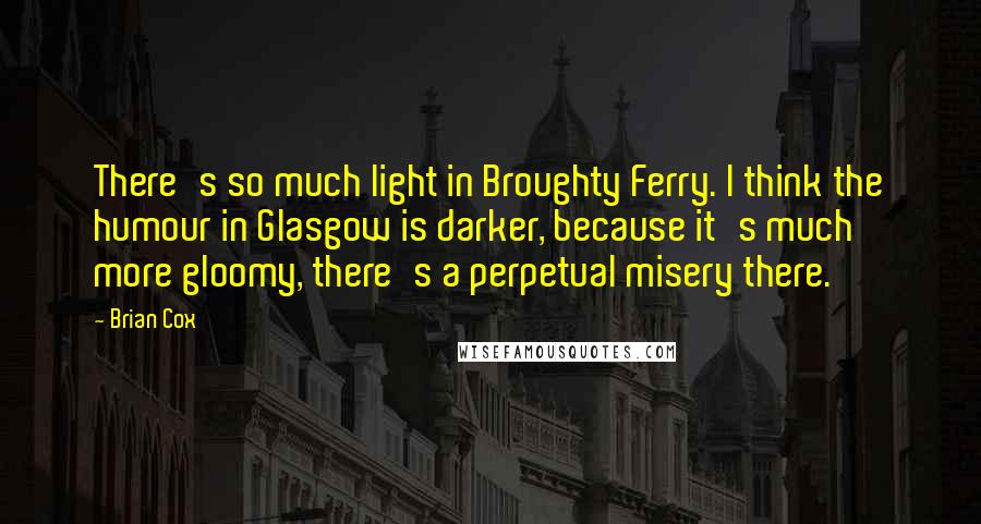 Brian Cox Quotes: There's so much light in Broughty Ferry. I think the humour in Glasgow is darker, because it's much more gloomy, there's a perpetual misery there.