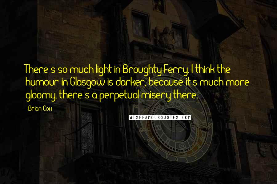 Brian Cox Quotes: There's so much light in Broughty Ferry. I think the humour in Glasgow is darker, because it's much more gloomy, there's a perpetual misery there.