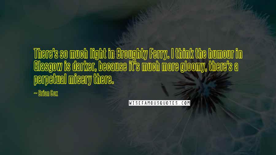 Brian Cox Quotes: There's so much light in Broughty Ferry. I think the humour in Glasgow is darker, because it's much more gloomy, there's a perpetual misery there.