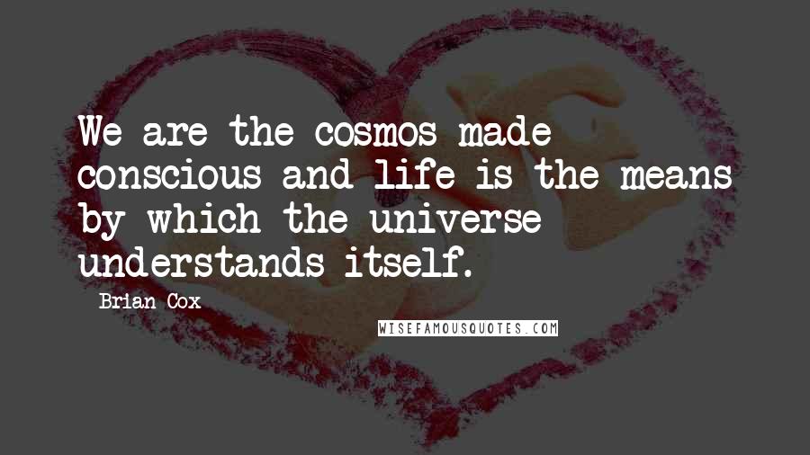 Brian Cox Quotes: We are the cosmos made conscious and life is the means by which the universe understands itself.