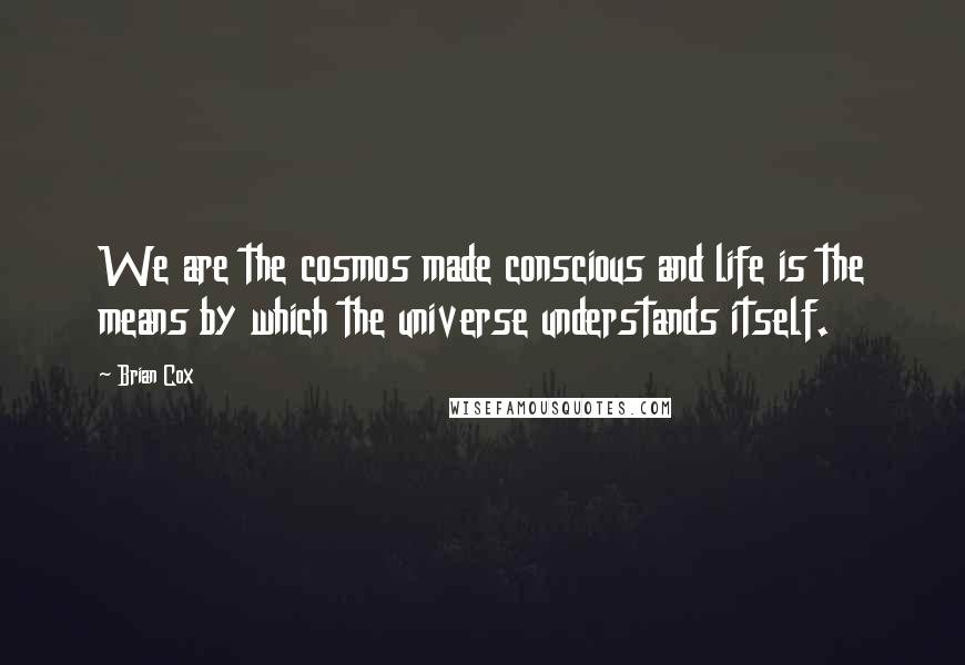 Brian Cox Quotes: We are the cosmos made conscious and life is the means by which the universe understands itself.