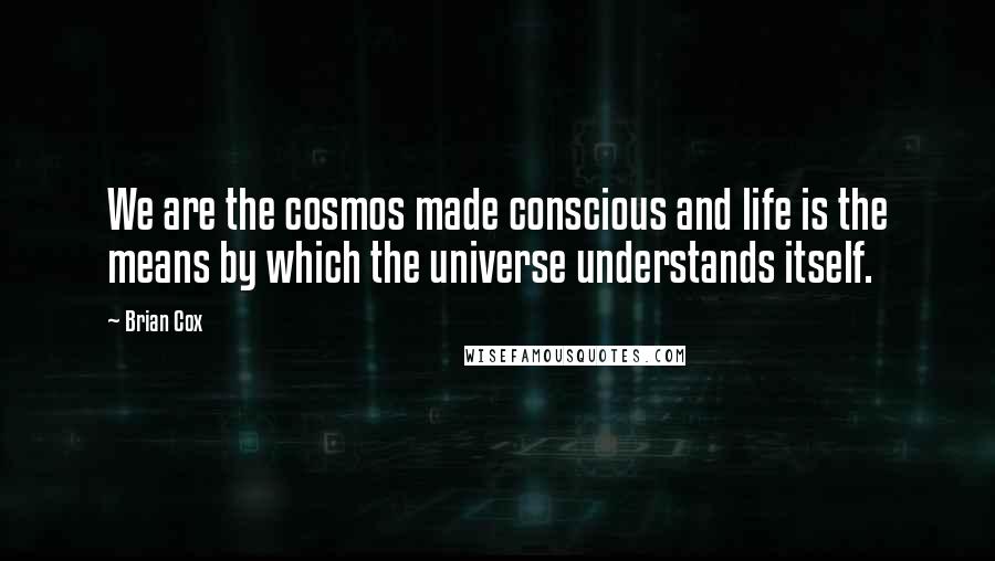 Brian Cox Quotes: We are the cosmos made conscious and life is the means by which the universe understands itself.