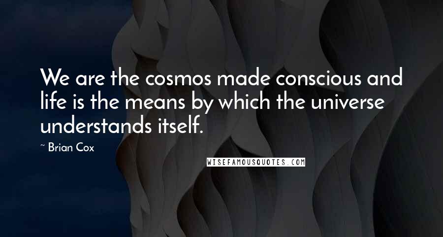 Brian Cox Quotes: We are the cosmos made conscious and life is the means by which the universe understands itself.