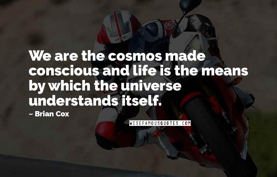 Brian Cox Quotes: We are the cosmos made conscious and life is the means by which the universe understands itself.