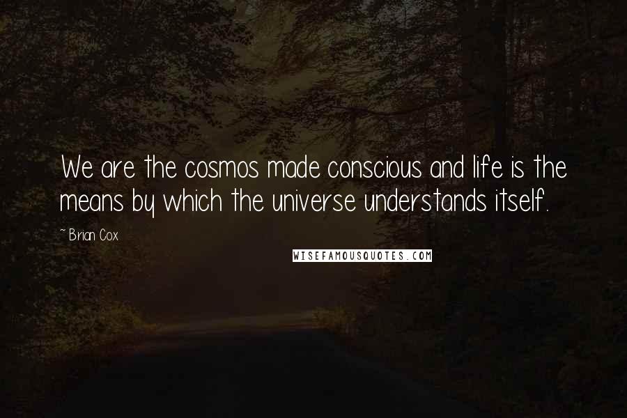 Brian Cox Quotes: We are the cosmos made conscious and life is the means by which the universe understands itself.