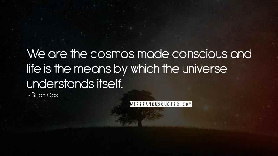 Brian Cox Quotes: We are the cosmos made conscious and life is the means by which the universe understands itself.