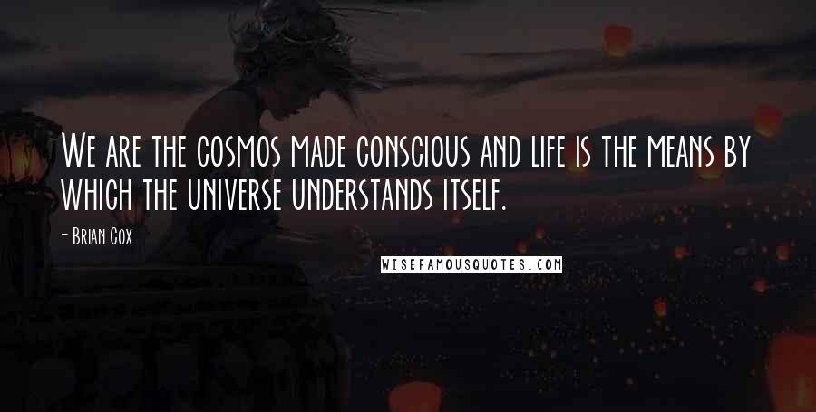 Brian Cox Quotes: We are the cosmos made conscious and life is the means by which the universe understands itself.