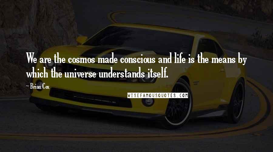 Brian Cox Quotes: We are the cosmos made conscious and life is the means by which the universe understands itself.