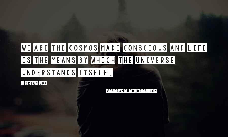 Brian Cox Quotes: We are the cosmos made conscious and life is the means by which the universe understands itself.