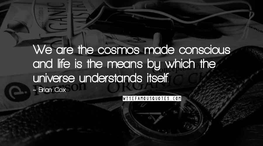 Brian Cox Quotes: We are the cosmos made conscious and life is the means by which the universe understands itself.