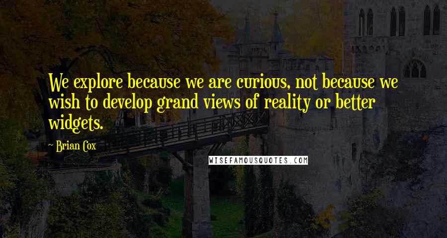 Brian Cox Quotes: We explore because we are curious, not because we wish to develop grand views of reality or better widgets.