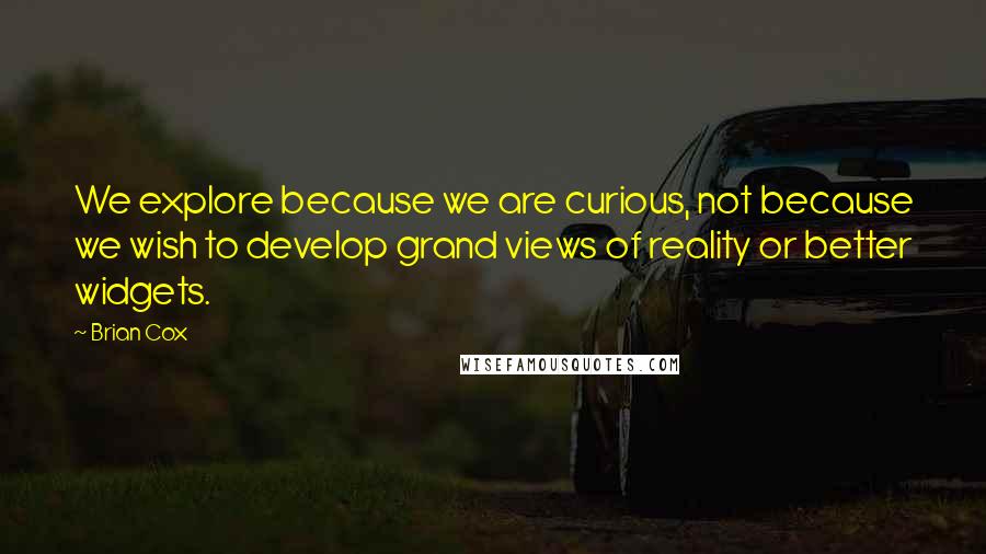 Brian Cox Quotes: We explore because we are curious, not because we wish to develop grand views of reality or better widgets.