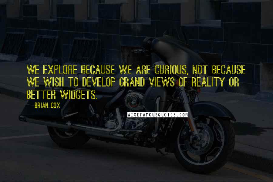 Brian Cox Quotes: We explore because we are curious, not because we wish to develop grand views of reality or better widgets.