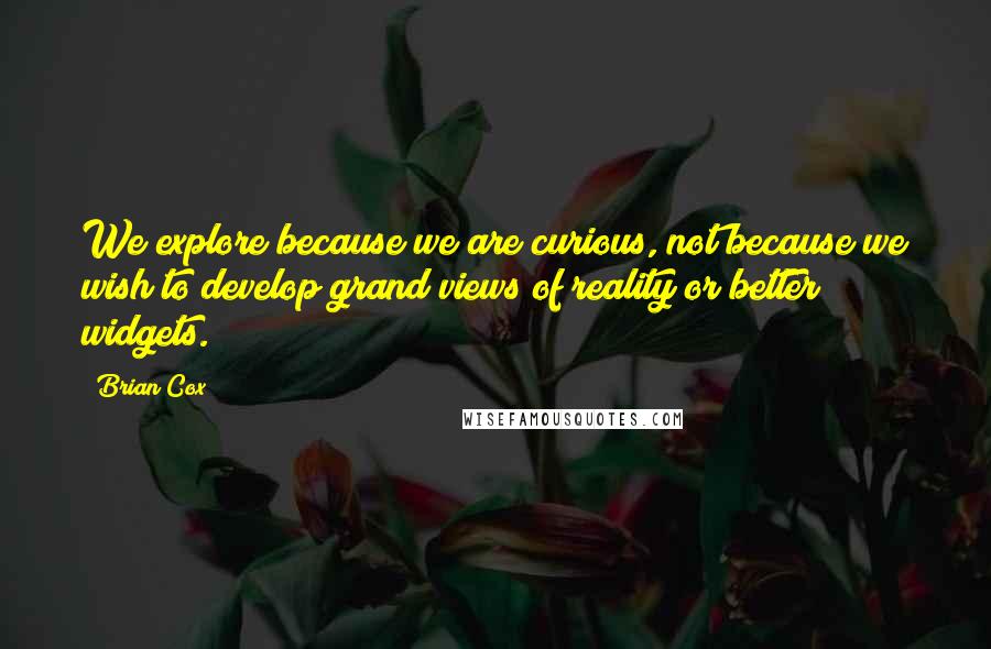 Brian Cox Quotes: We explore because we are curious, not because we wish to develop grand views of reality or better widgets.