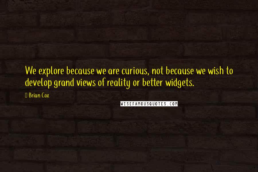 Brian Cox Quotes: We explore because we are curious, not because we wish to develop grand views of reality or better widgets.