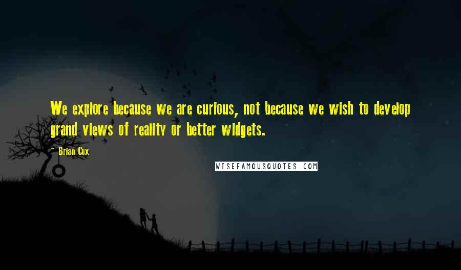 Brian Cox Quotes: We explore because we are curious, not because we wish to develop grand views of reality or better widgets.