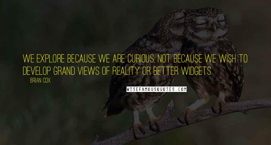 Brian Cox Quotes: We explore because we are curious, not because we wish to develop grand views of reality or better widgets.