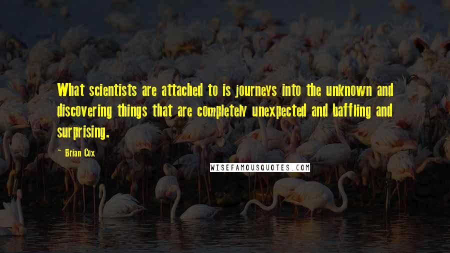 Brian Cox Quotes: What scientists are attached to is journeys into the unknown and discovering things that are completely unexpected and baffling and surprising.