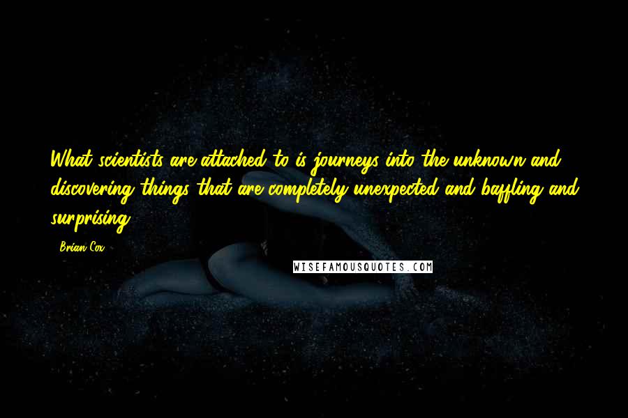 Brian Cox Quotes: What scientists are attached to is journeys into the unknown and discovering things that are completely unexpected and baffling and surprising.