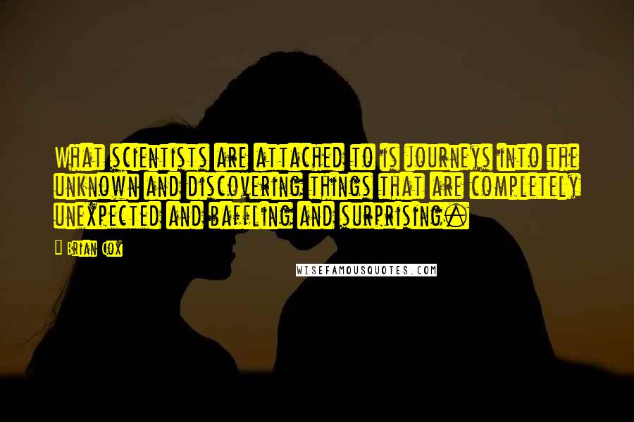 Brian Cox Quotes: What scientists are attached to is journeys into the unknown and discovering things that are completely unexpected and baffling and surprising.