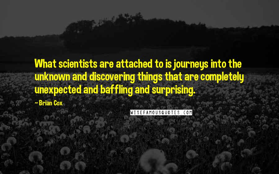 Brian Cox Quotes: What scientists are attached to is journeys into the unknown and discovering things that are completely unexpected and baffling and surprising.