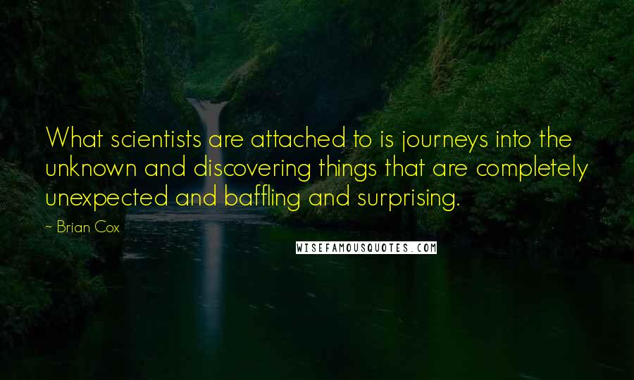 Brian Cox Quotes: What scientists are attached to is journeys into the unknown and discovering things that are completely unexpected and baffling and surprising.