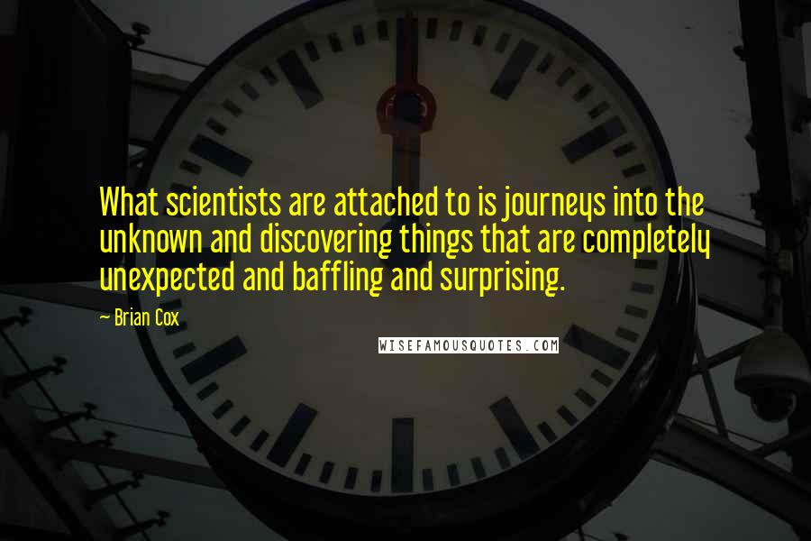 Brian Cox Quotes: What scientists are attached to is journeys into the unknown and discovering things that are completely unexpected and baffling and surprising.