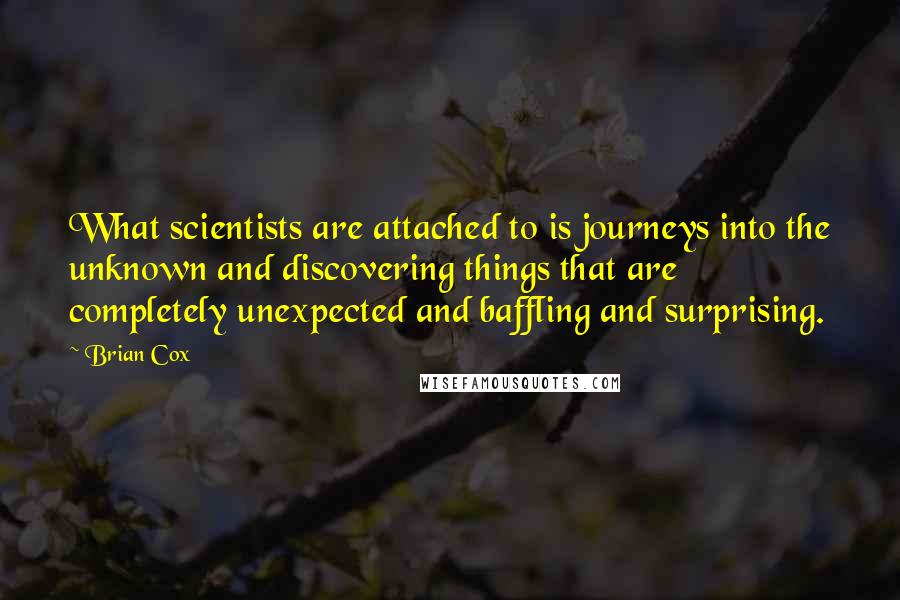 Brian Cox Quotes: What scientists are attached to is journeys into the unknown and discovering things that are completely unexpected and baffling and surprising.