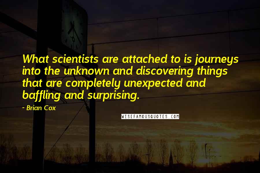 Brian Cox Quotes: What scientists are attached to is journeys into the unknown and discovering things that are completely unexpected and baffling and surprising.