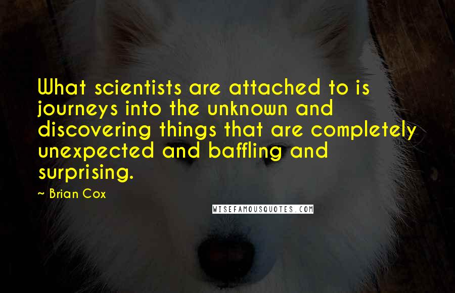 Brian Cox Quotes: What scientists are attached to is journeys into the unknown and discovering things that are completely unexpected and baffling and surprising.