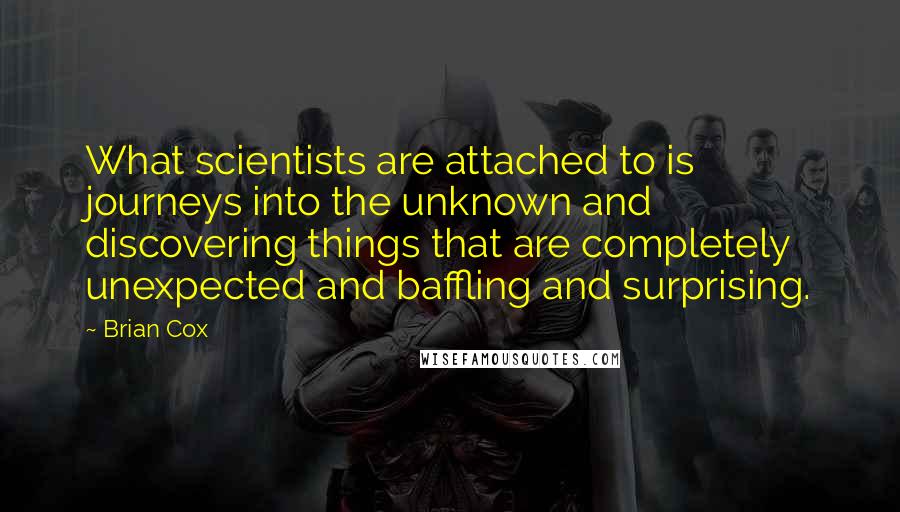 Brian Cox Quotes: What scientists are attached to is journeys into the unknown and discovering things that are completely unexpected and baffling and surprising.