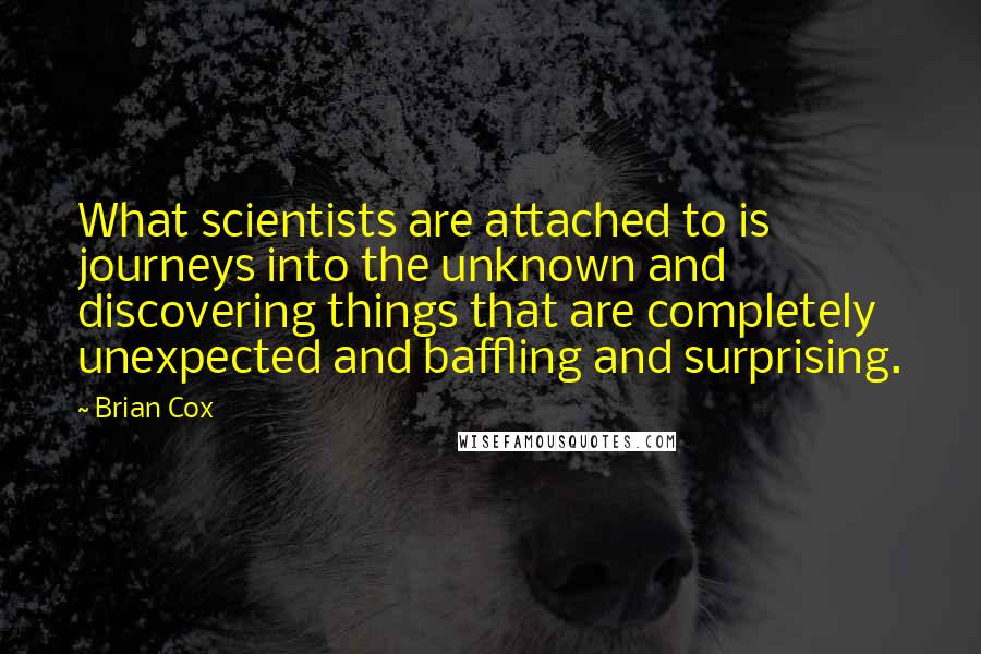 Brian Cox Quotes: What scientists are attached to is journeys into the unknown and discovering things that are completely unexpected and baffling and surprising.