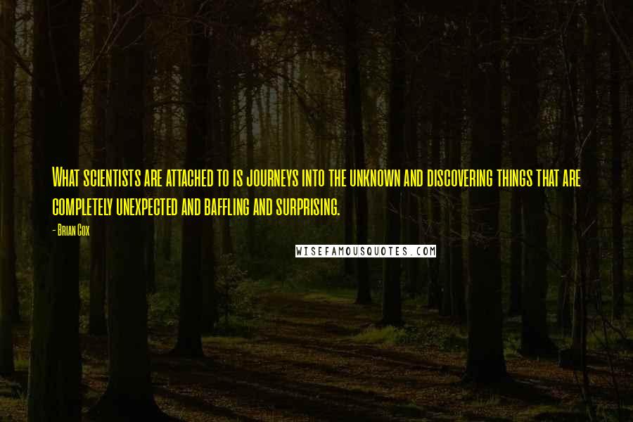 Brian Cox Quotes: What scientists are attached to is journeys into the unknown and discovering things that are completely unexpected and baffling and surprising.