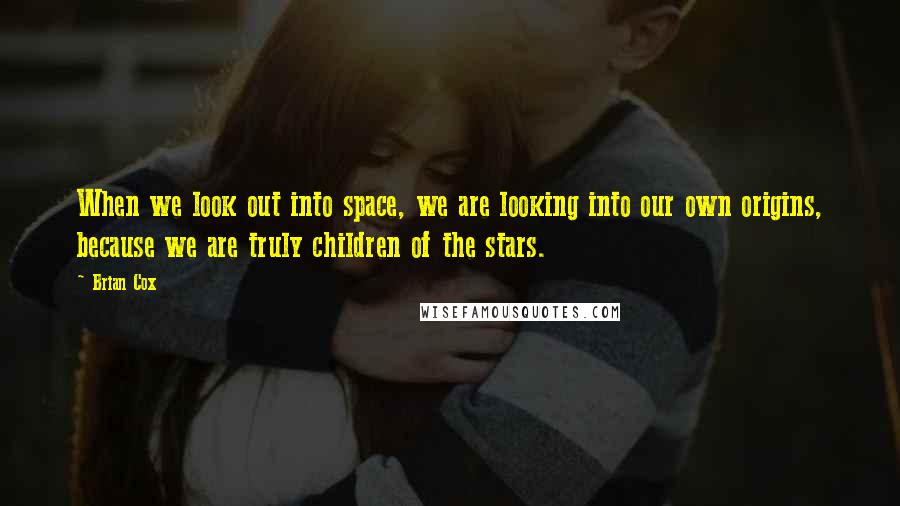 Brian Cox Quotes: When we look out into space, we are looking into our own origins, because we are truly children of the stars.