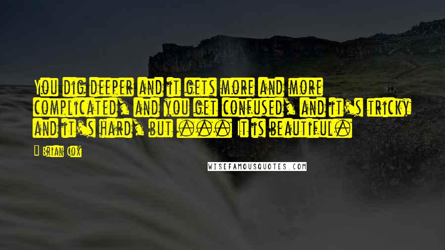 Brian Cox Quotes: You dig deeper and it gets more and more complicated, and you get confused, and it's tricky and it's hard, but ... It is beautiful.