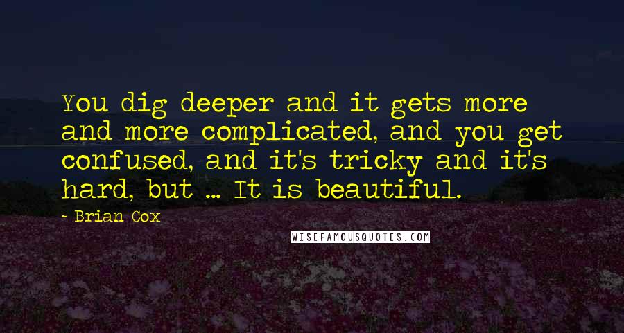 Brian Cox Quotes: You dig deeper and it gets more and more complicated, and you get confused, and it's tricky and it's hard, but ... It is beautiful.