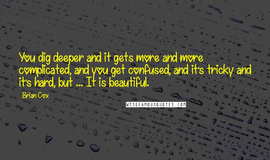 Brian Cox Quotes: You dig deeper and it gets more and more complicated, and you get confused, and it's tricky and it's hard, but ... It is beautiful.